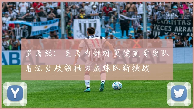 罗马诺：皇马内部对莫德里奇离队看法分歧领袖力成球队新挑战