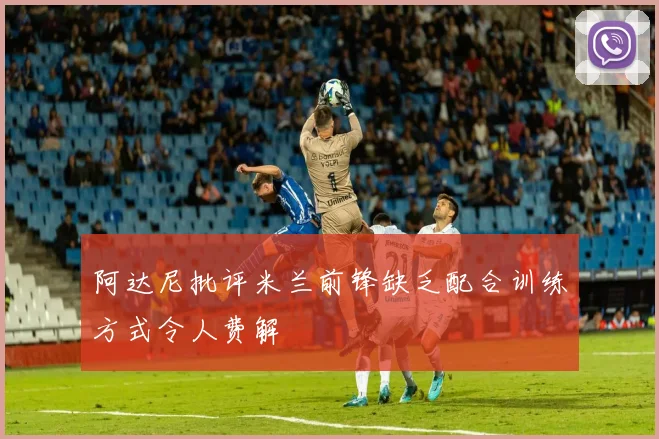 阿达尼批评米兰前锋缺乏配合训练方式令人费解