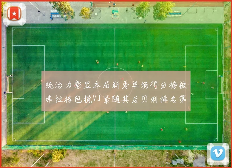 统治力彰显本届新秀单场得分榜被弗拉格包揽VJ紧随其后贝利排名第五