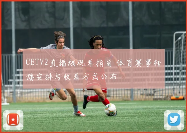 CETV2直播线观看指南 体育赛事转播安排与收看方式公布