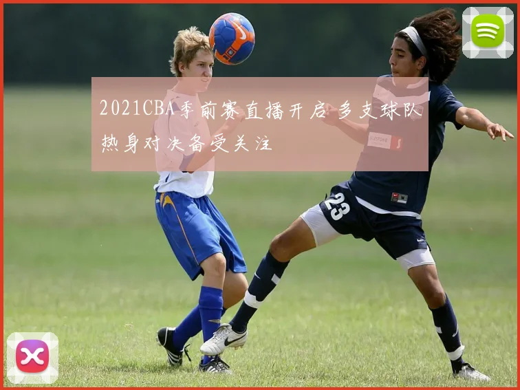 2021CBA季前赛直播开启 多支球队热身对决备受关注