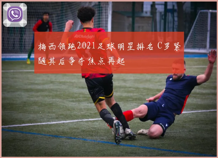 梅西领跑2021足球明星排名 C罗紧随其后争夺焦点再起