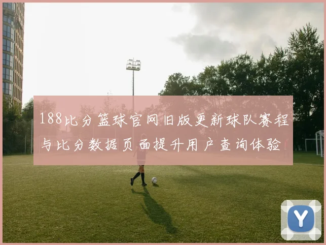 188比分篮球官网旧版更新球队赛程与比分数据页面提升用户查询体验