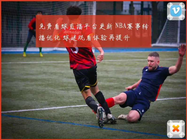 免费看球直播平台更新 NBA赛事转播优化 球迷观看体验再提升
