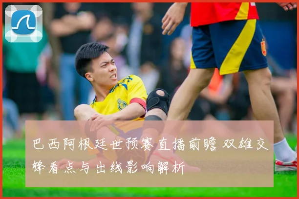 巴西阿根廷世预赛直播前瞻 双雄交锋看点与出线影响解析