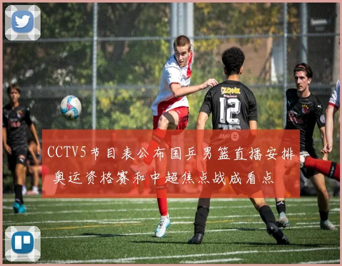 CCTV5节目表公布国乒男篮直播安排 奥运资格赛和中超焦点战成看点