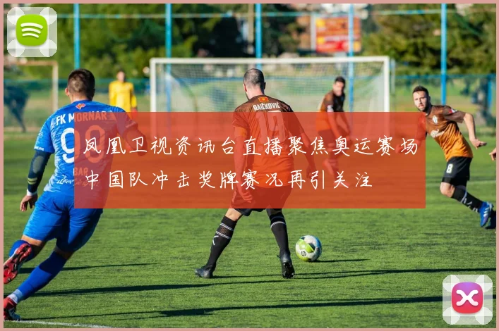 凤凰卫视资讯台直播聚焦奥运赛场中国队冲击奖牌赛况再引关注
