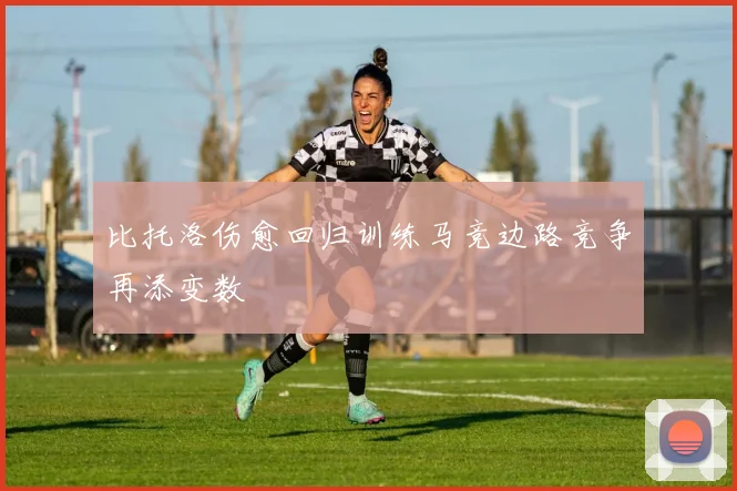 比托洛伤愈回归训练马竞边路竞争再添变数