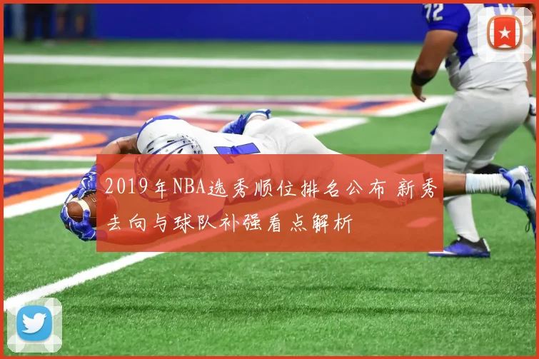 2019年NBA选秀顺位排名公布 新秀去向与球队补强看点解析