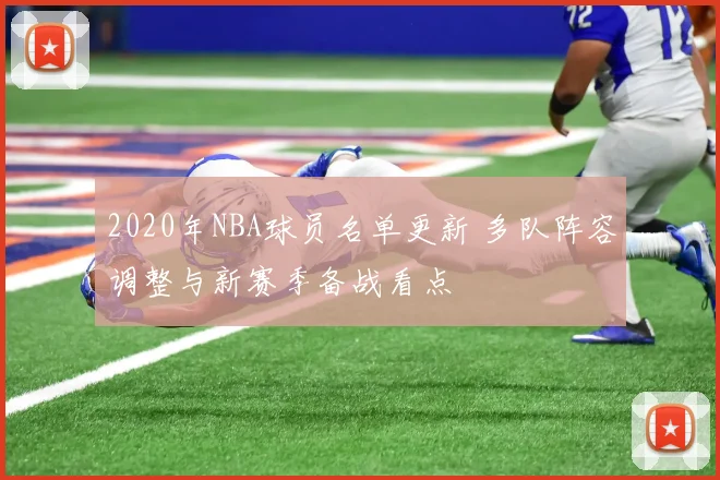 2020年NBA球员名单更新 多队阵容调整与新赛季备战看点