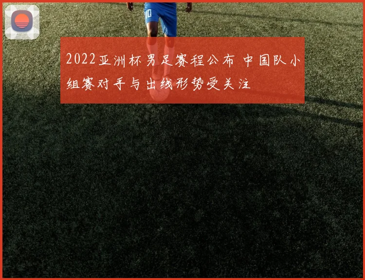 2022亚洲杯男足赛程公布 中国队小组赛对手与出线形势受关注
