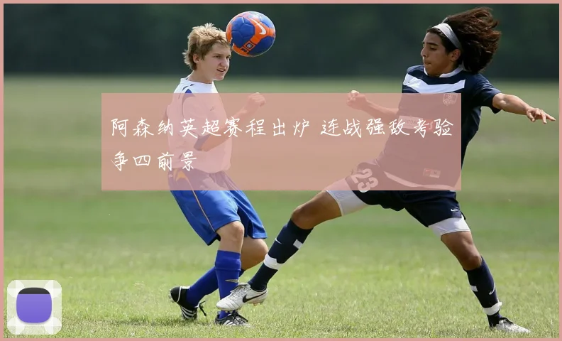 阿森纳英超赛程出炉 连战强敌考验争四前景