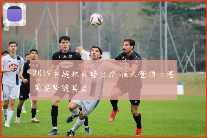 2019中超积分榜出炉 恒大登顶上港国安紧随其后