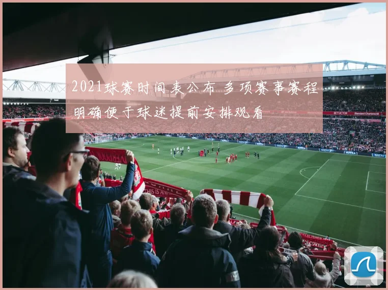 2021球赛时间表公布 多项赛事赛程明确便于球迷提前安排观看