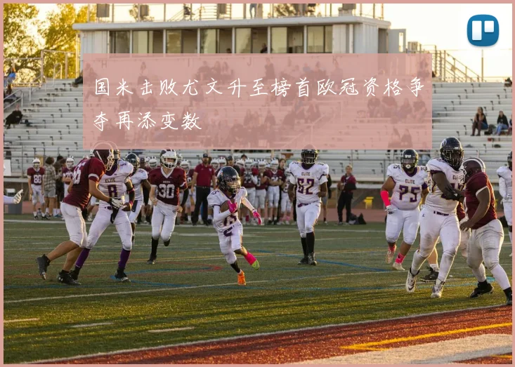 国米击败尤文升至榜首欧冠资格争夺再添变数