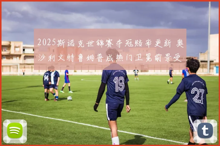 2025斯诺克世锦赛夺冠赔率更新 奥沙利文特鲁姆普成热门卫冕前景受关注