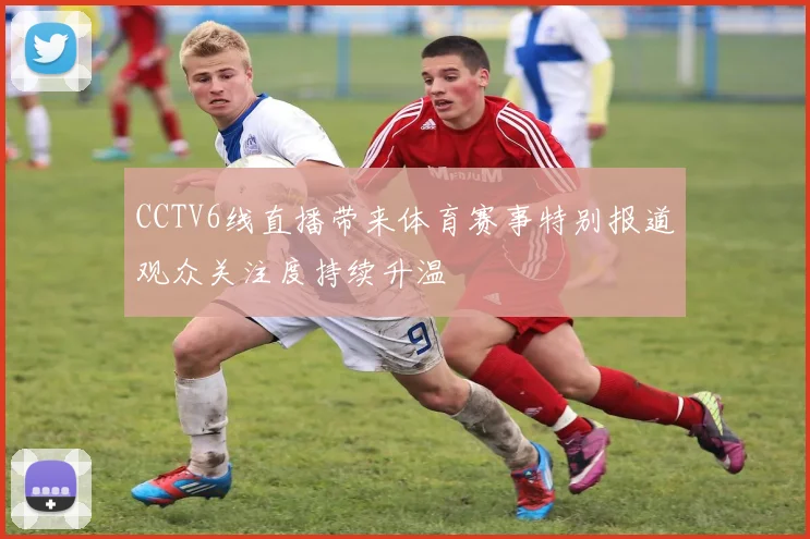 CCTV6线直播带来体育赛事特别报道观众关注度持续升温