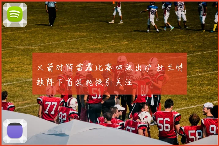 火箭对阵雷霆比赛回放出炉 杜兰特缺阵下首发轮换引关注