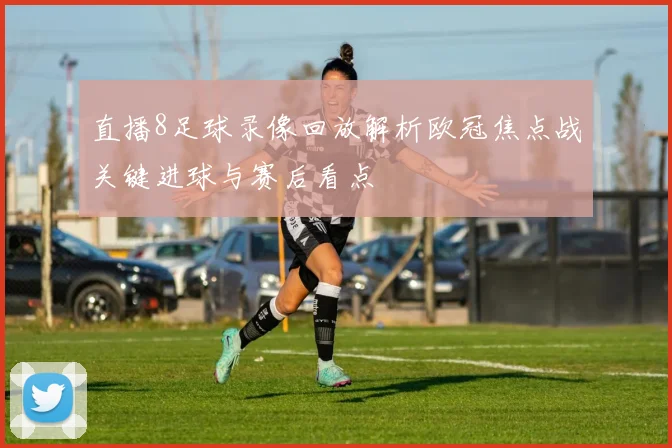 直播8足球录像回放解析欧冠焦点战关键进球与赛后看点