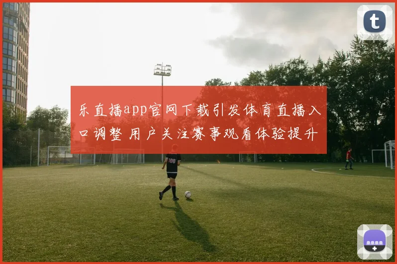 乐直播app官网下载引发体育直播入口调整 用户关注赛事观看体验提升