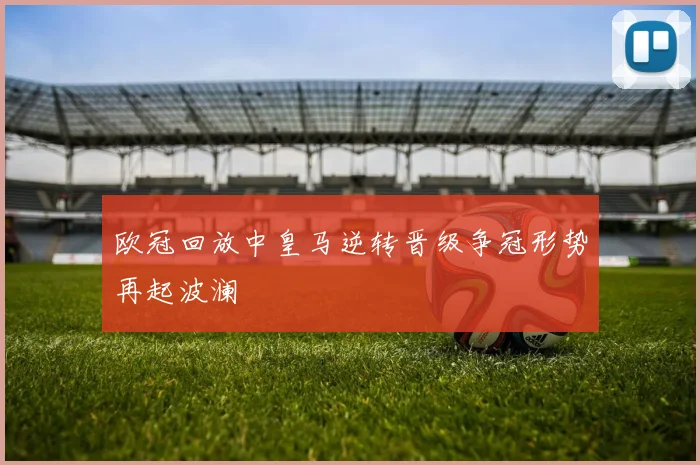 欧冠回放中皇马逆转晋级争冠形势再起波澜