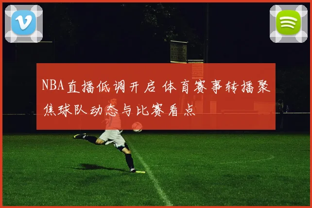 NBA直播低调开启 体育赛事转播聚焦球队动态与比赛看点