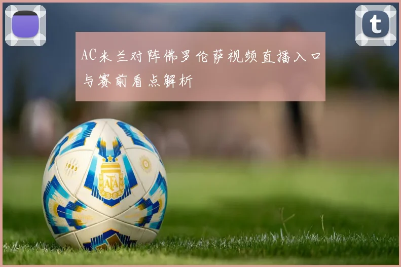 AC米兰对阵佛罗伦萨视频直播入口与赛前看点解析