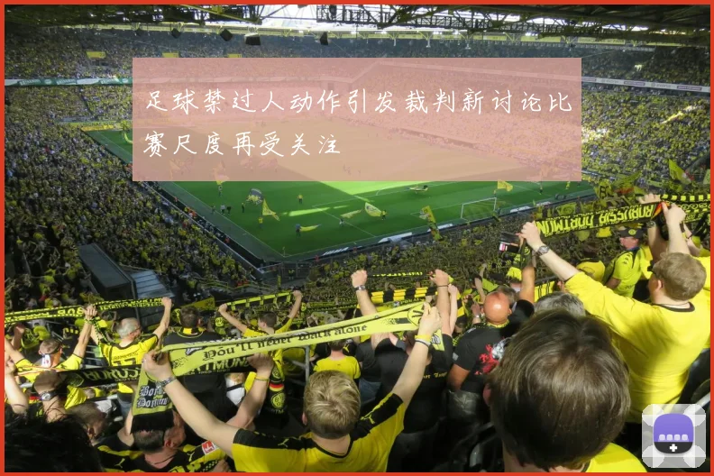 足球禁过人动作引发裁判新讨论比赛尺度再受关注