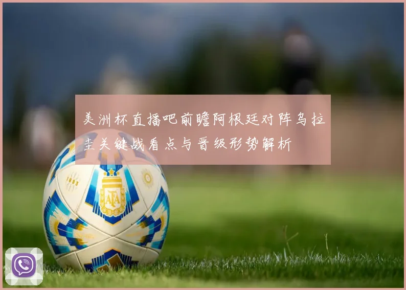 美洲杯直播吧前瞻阿根廷对阵乌拉圭关键战看点与晋级形势解析
