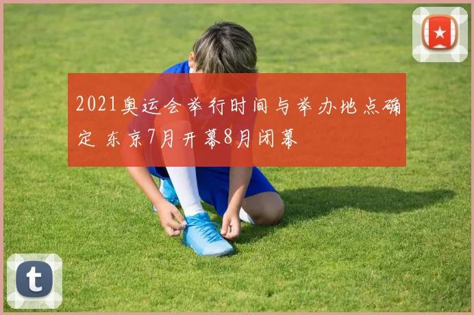2021奥运会举行时间与举办地点确定 东京7月开幕8月闭幕