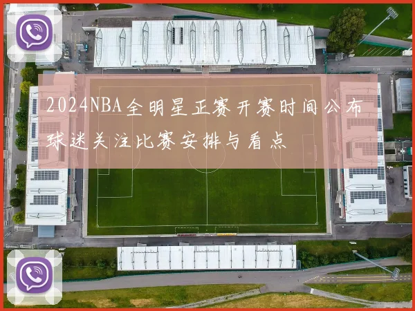 2024NBA全明星正赛开赛时间公布 球迷关注比赛安排与看点