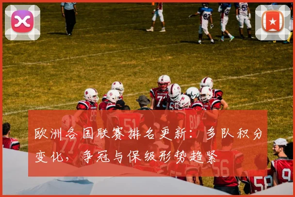 欧洲各国联赛排名更新：多队积分变化，争冠与保级形势趋紧