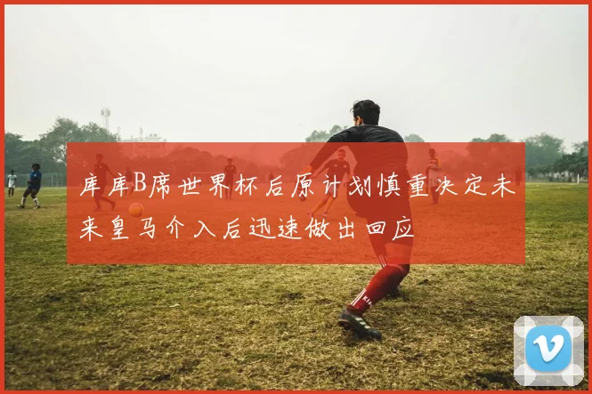 库库B席世界杯后原计划慎重决定未来皇马介入后迅速做出回应